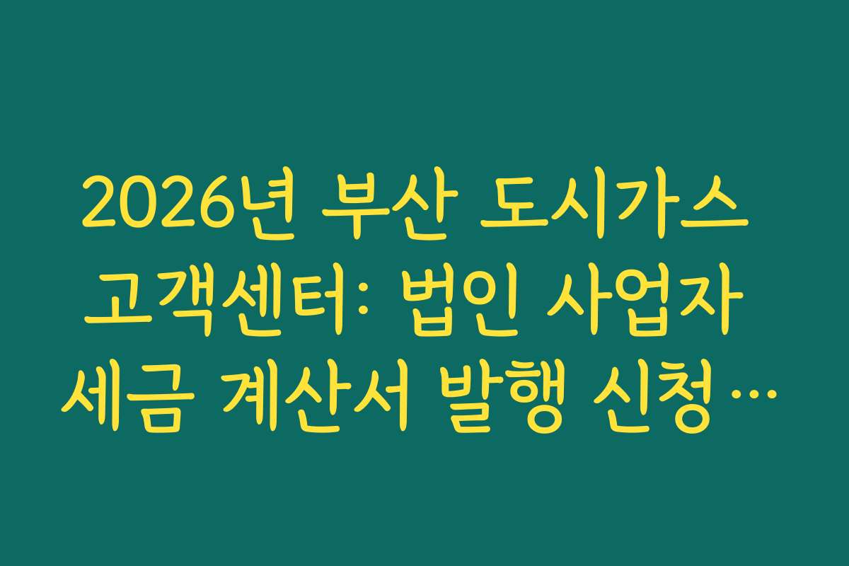 2026년 부산 도시가스 고객센터: 법인 사업자 세금 계산서 발행 신청 및 서류