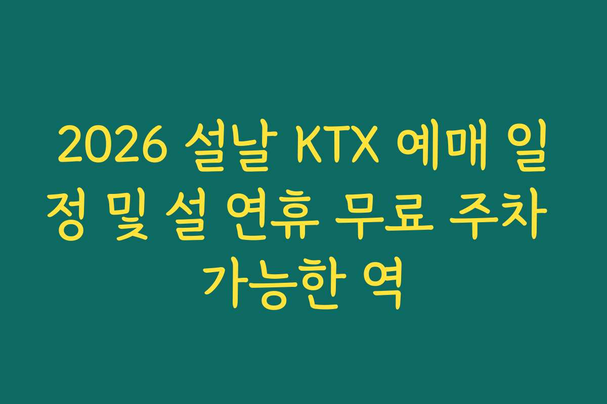 2026 설날 KTX 예매 일정 및 설 연휴 무료 주차 가능한 역