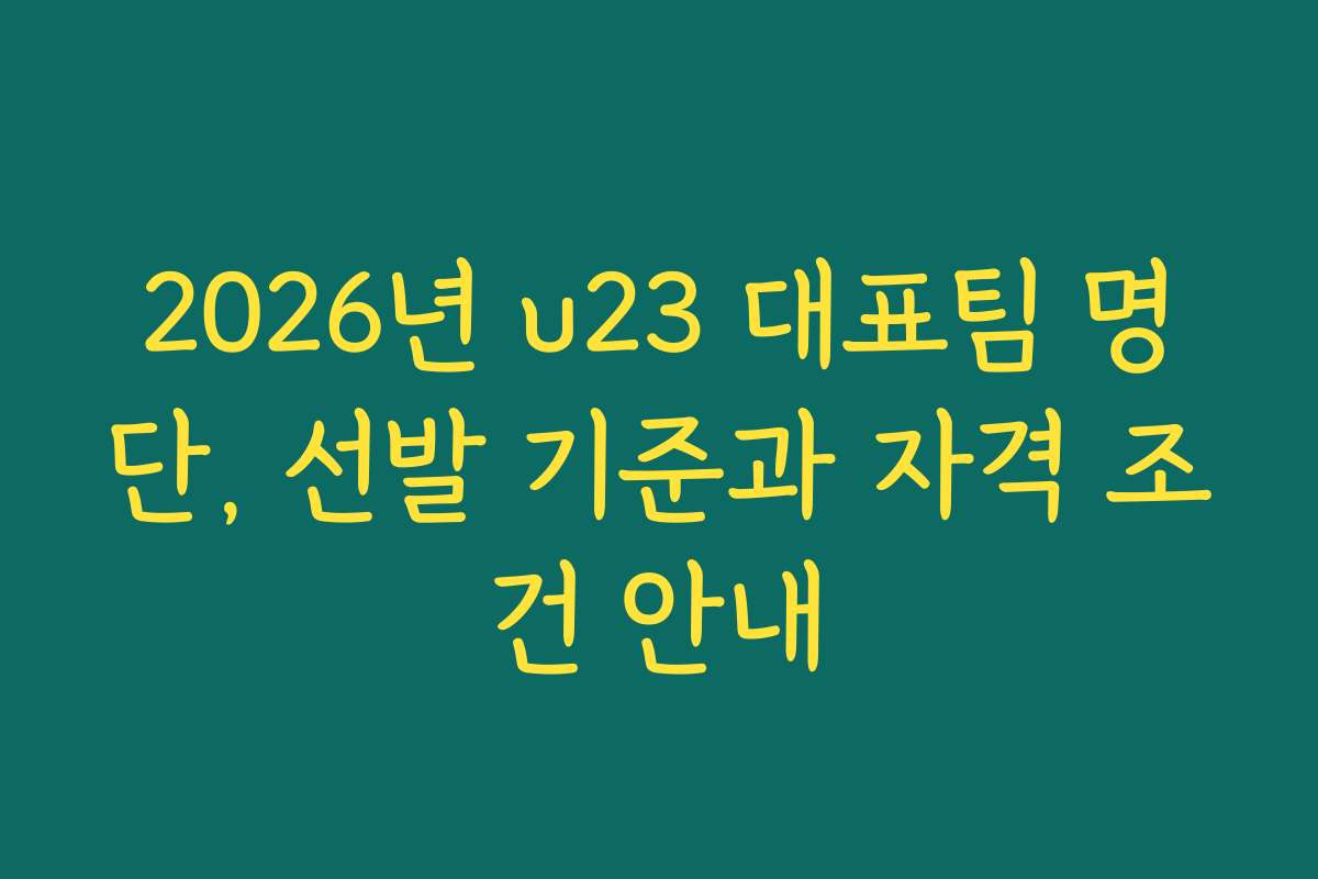 2026년 u23 대표팀 명단, 선발 기준과 자격 조건 안내