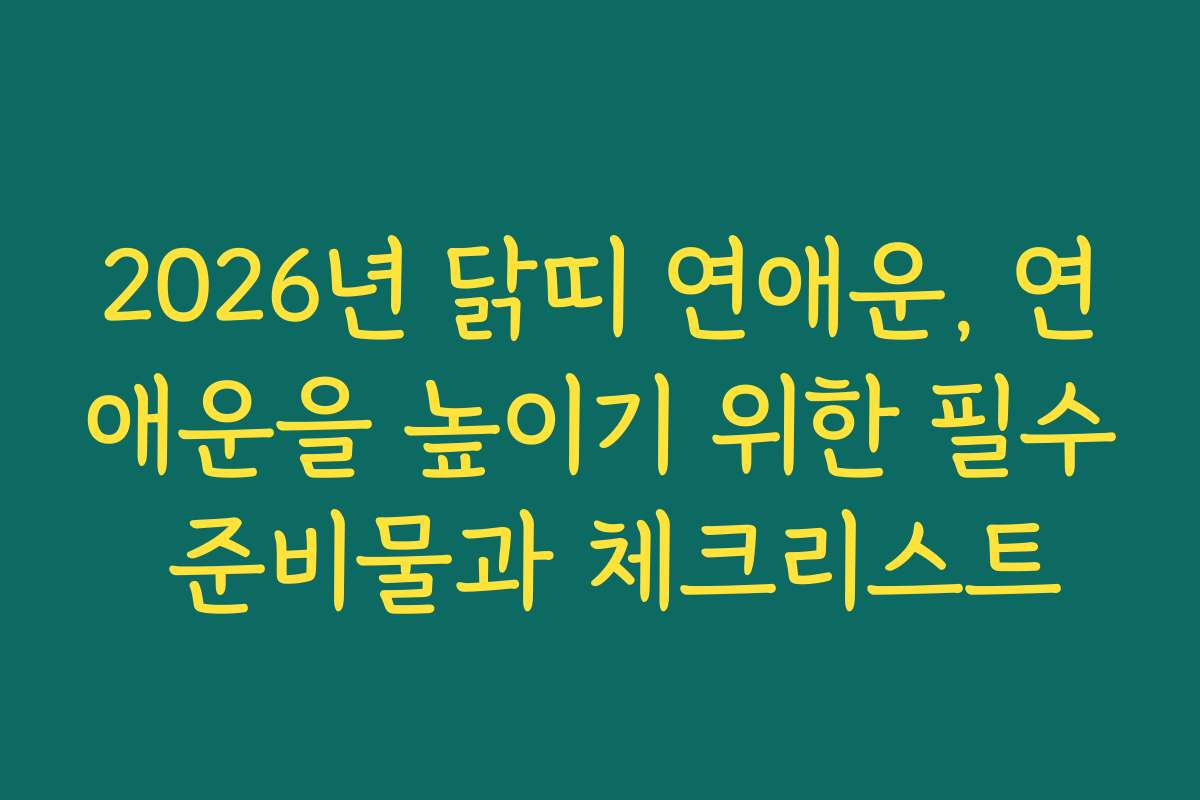 2026년 닭띠 연애운, 연애운을 높이기 위한 필수 준비물과 체크리스트