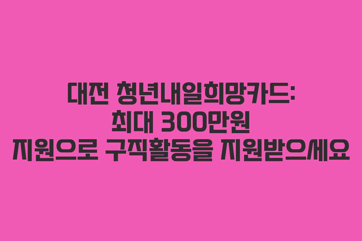 대전 청년내일희망카드: 최대 300만원 지원으로 구직활동을 지원받으세요