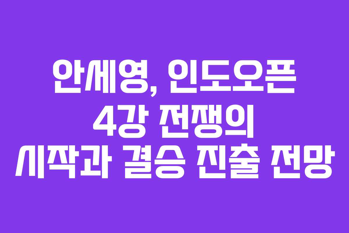 안세영, 인도오픈 4강 전쟁의 시작과 결승 진출 전망
