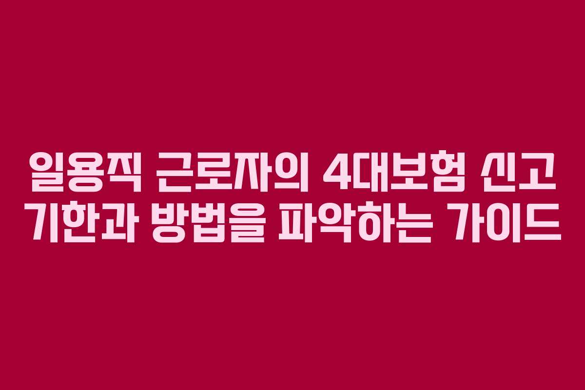 일용직 근로자의 4대보험 신고 기한과 방법을 파악하는 가이드