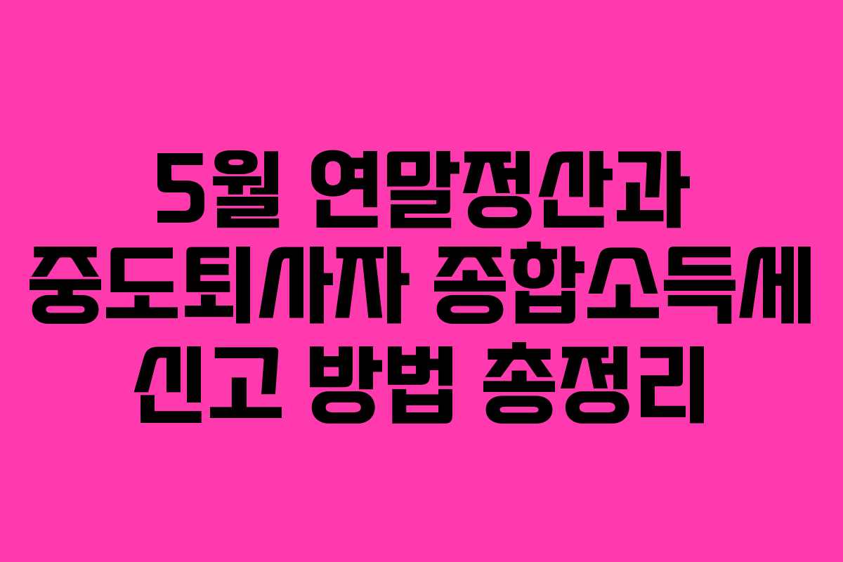 5월 연말정산과 중도퇴사자 종합소득세 신고 방법 총정리