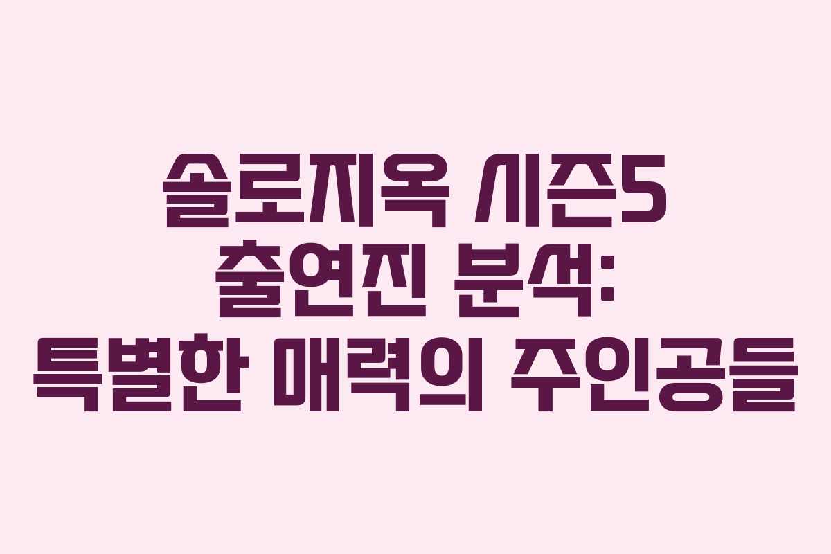 솔로지옥 시즌5 출연진 분석: 특별한 매력의 주인공들