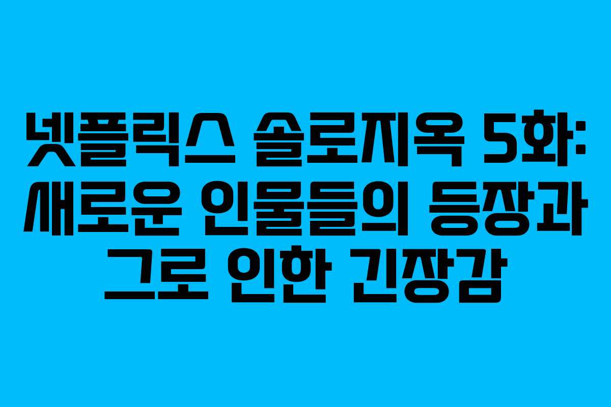 넷플릭스 솔로지옥 5화: 새로운 인물들의 등장과 그로 인한 긴장감