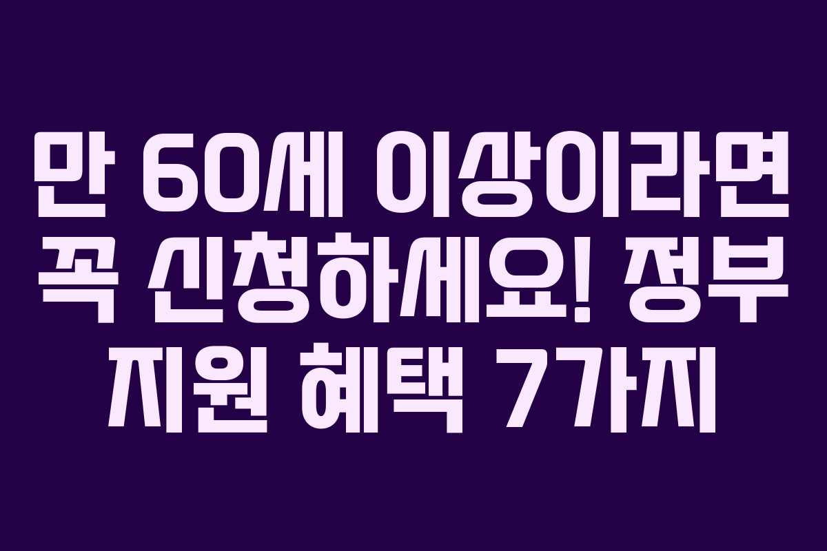 만 60세 이상이라면 꼭 신청하세요! 정부 지원 혜택 7가지