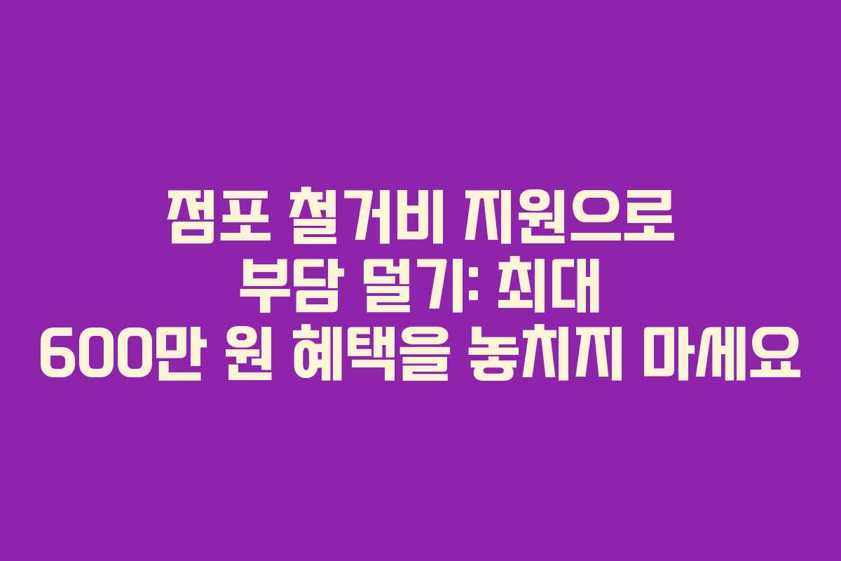 점포 철거비 지원으로 부담 덜기: 최대 600만 원 혜택을 놓치지 마세요