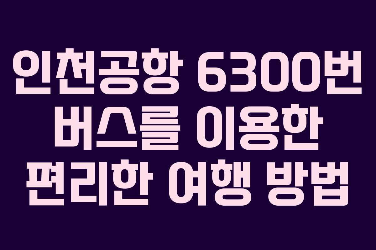 인천공항 6300번 버스를 이용한 편리한 여행 방법
