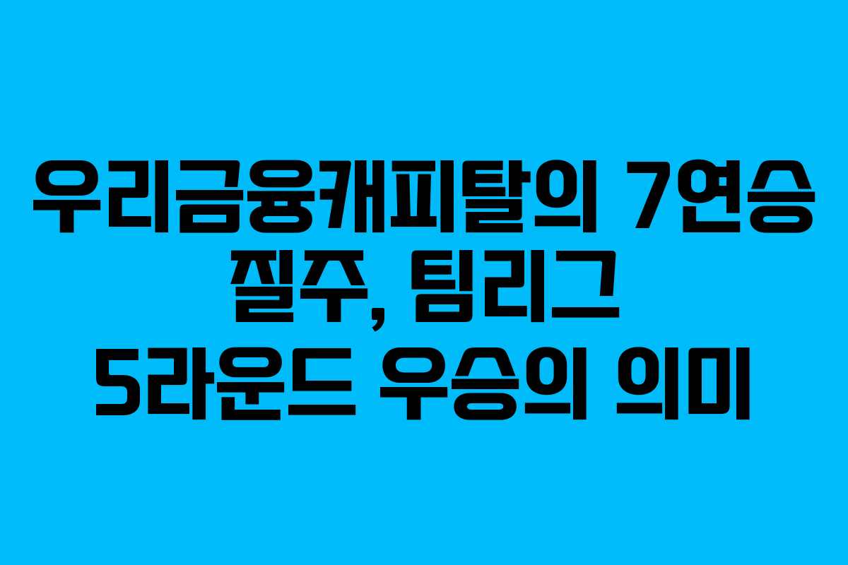 우리금융캐피탈의 7연승 질주, 팀리그 5라운드 우승의 의미