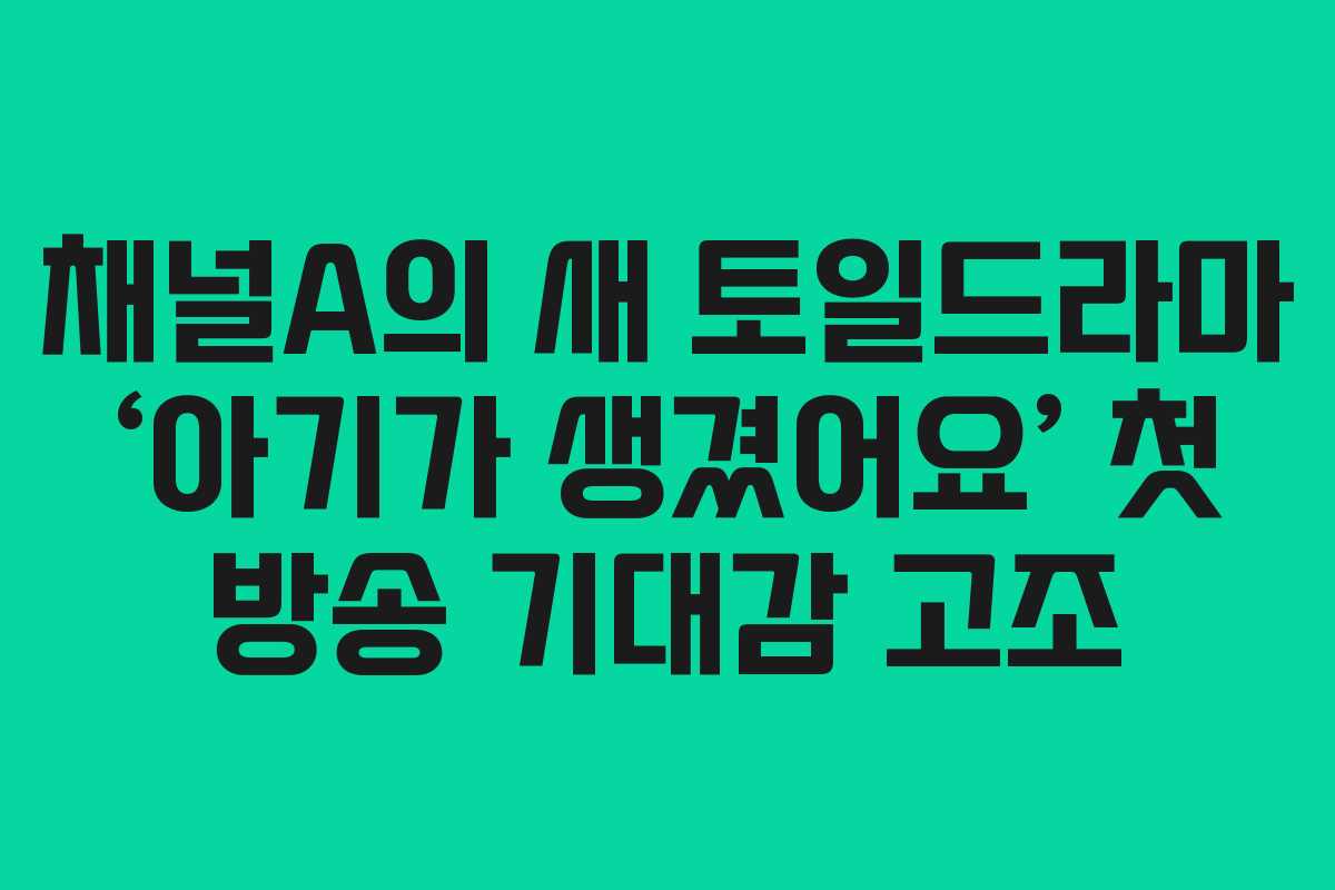 채널A의 새 토일드라마 ‘아기가 생겼어요’ 첫 방송 기대감 고조