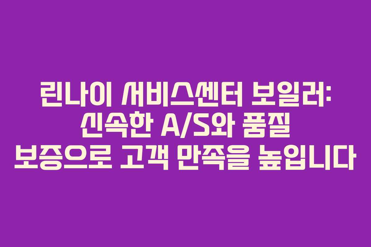 린나이 서비스센터 보일러: 신속한 A/S와 품질 보증으로 고객 만족을 높입니다
