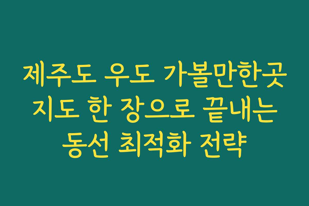 제주도 우도 가볼만한곳 지도 한 장으로 끝내는 동선 최적화 전략