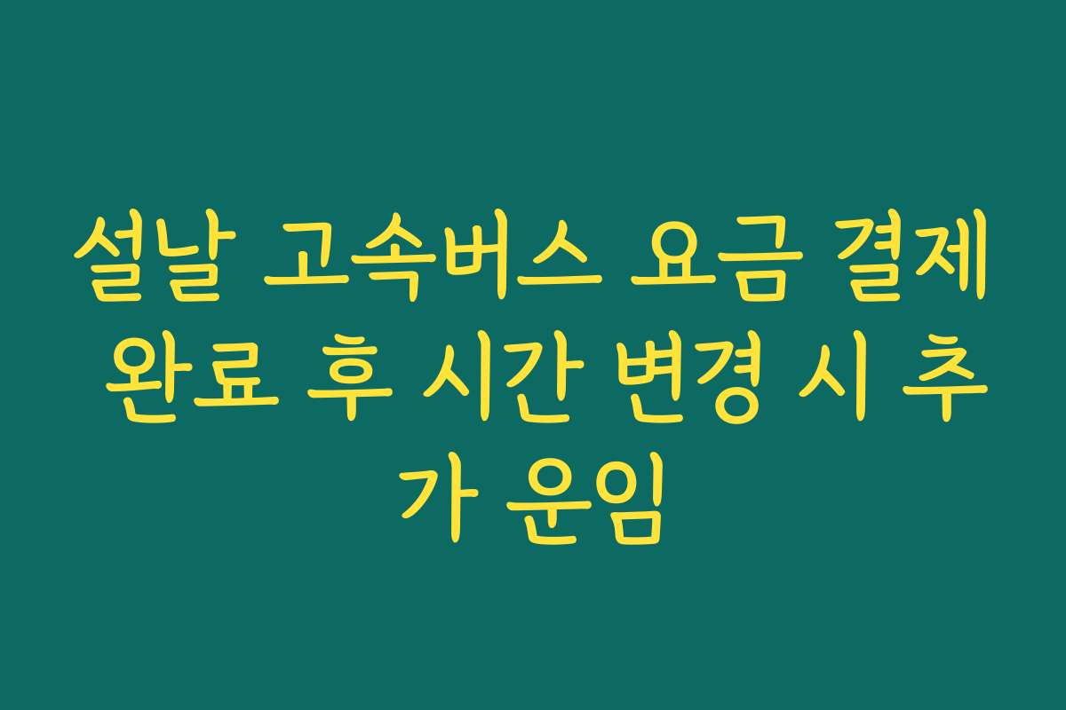 설날 고속버스 요금 결제 완료 후 시간 변경 시 추가 운임