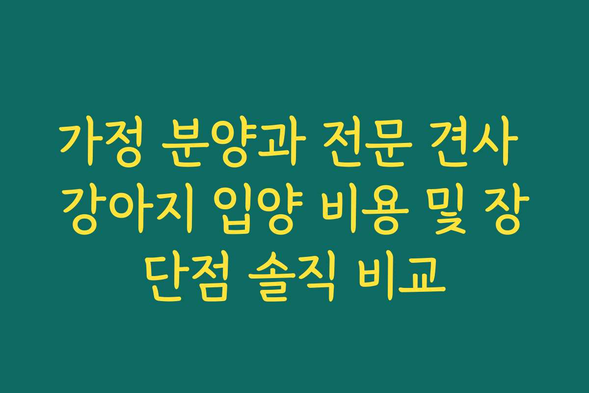 가정 분양과 전문 견사 강아지 입양 비용 및 장단점 솔직 비교
