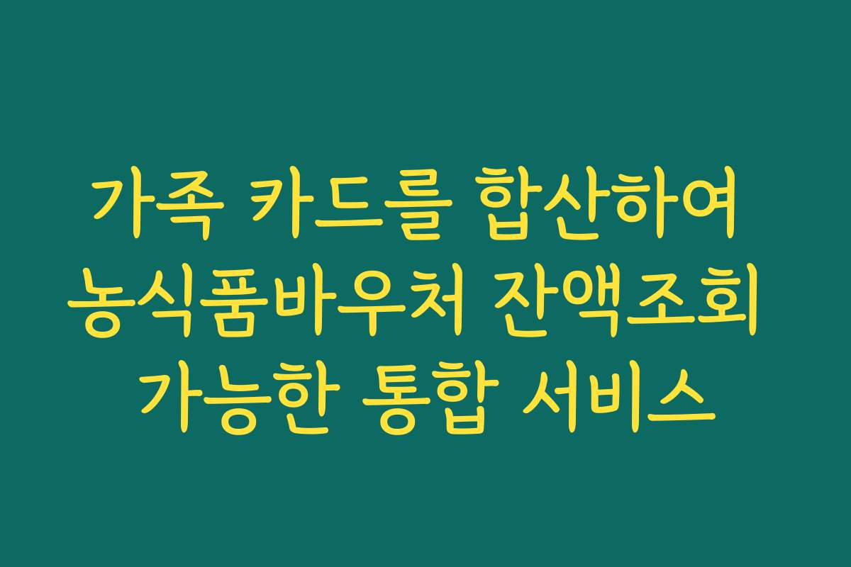 가족 카드를 합산하여 농식품바우처 잔액조회 가능한 통합 서비스