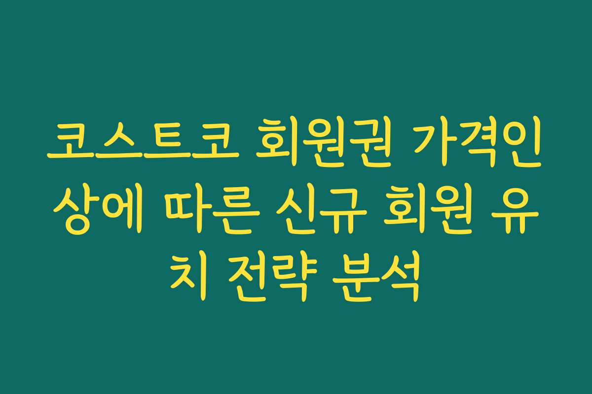 코스트코 회원권 가격인상에 따른 신규 회원 유치 전략 분석
