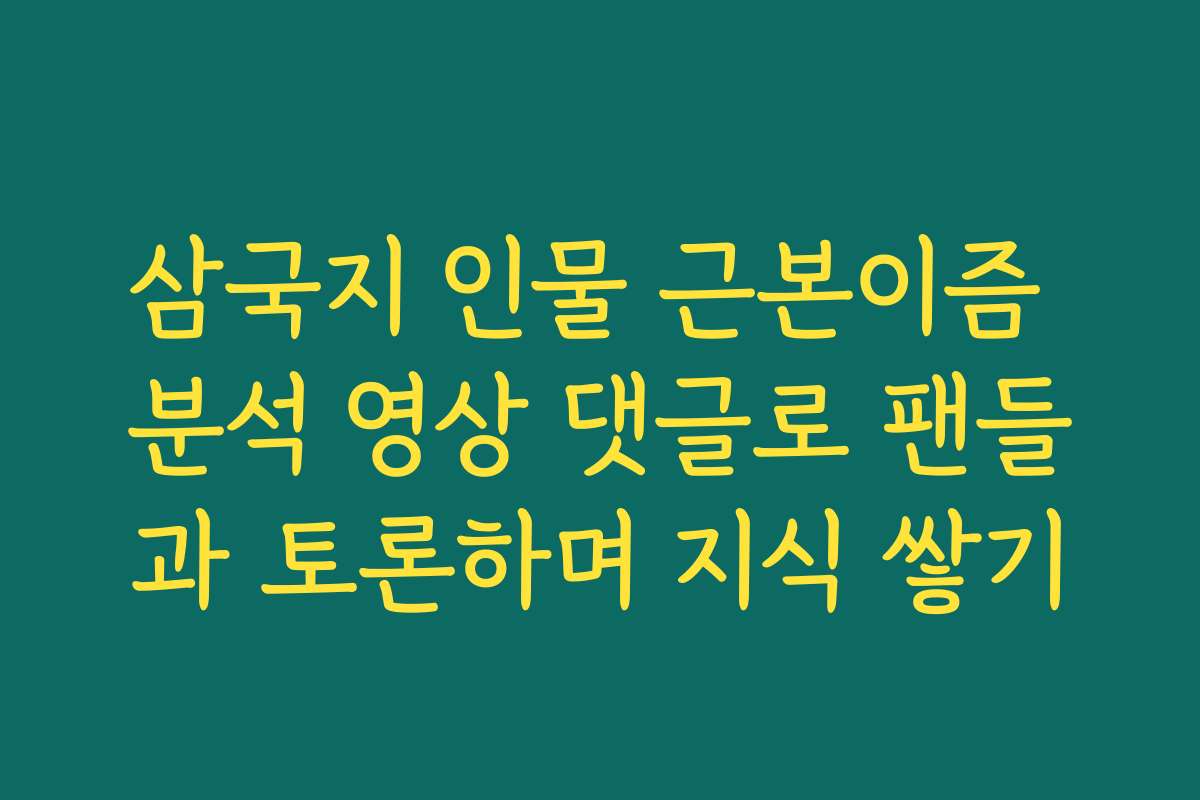 삼국지 인물 근본이즘 분석 영상 댓글로 팬들과 토론하며 지식 쌓기