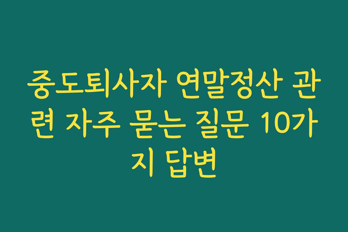 중도퇴사자 연말정산 관련 자주 묻는 질문 10가지 답변