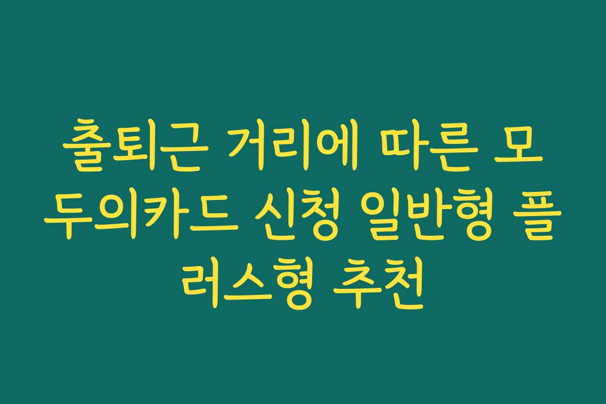 출퇴근 거리에 따른 모두의카드 신청 일반형 플러스형 추천