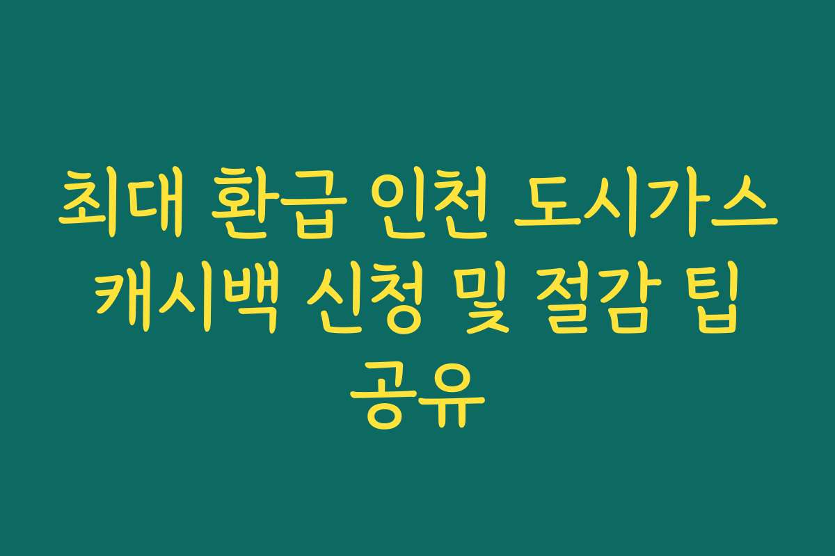 최대 환급 인천 도시가스 캐시백 신청 및 절감 팁 공유