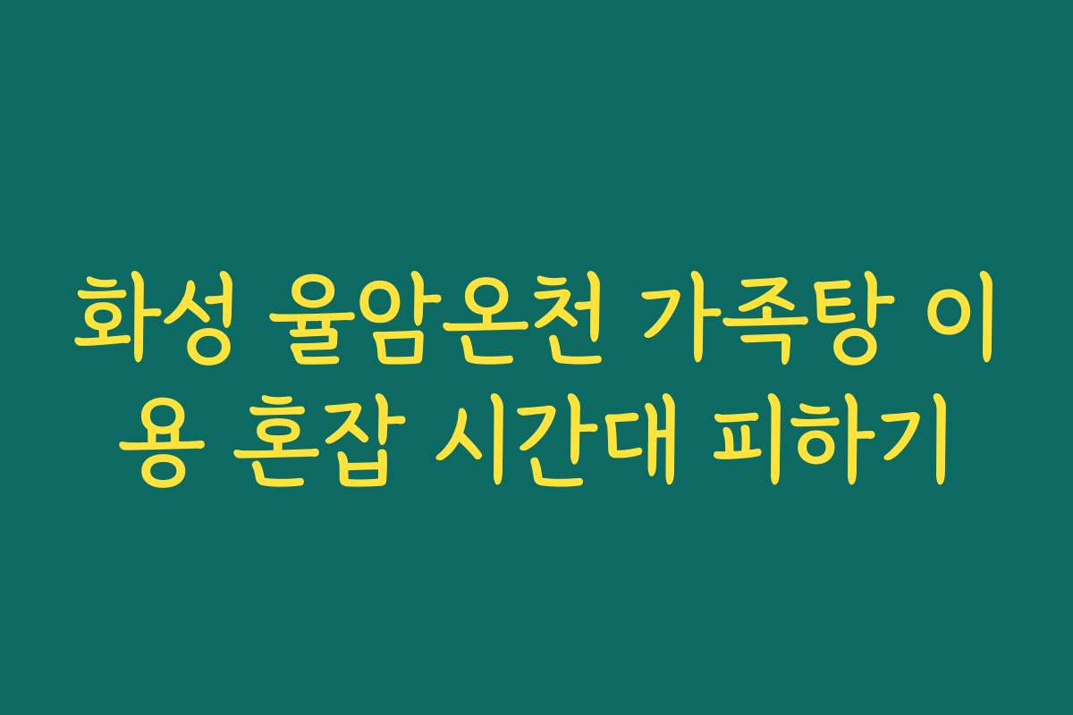화성 율암온천 가족탕 이용 혼잡 시간대 피하기