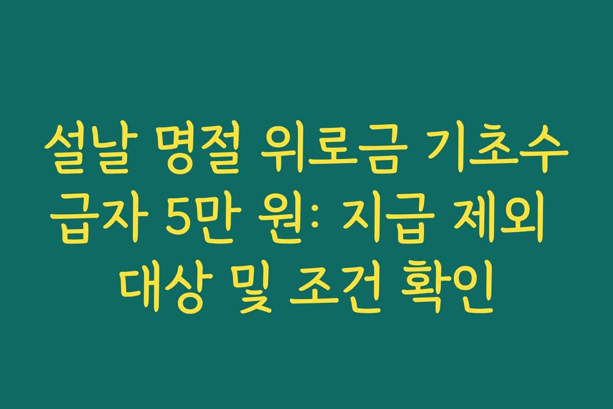 설날 명절 위로금 기초수급자 5만 원: 지급 제외 대상 및 조건 확인