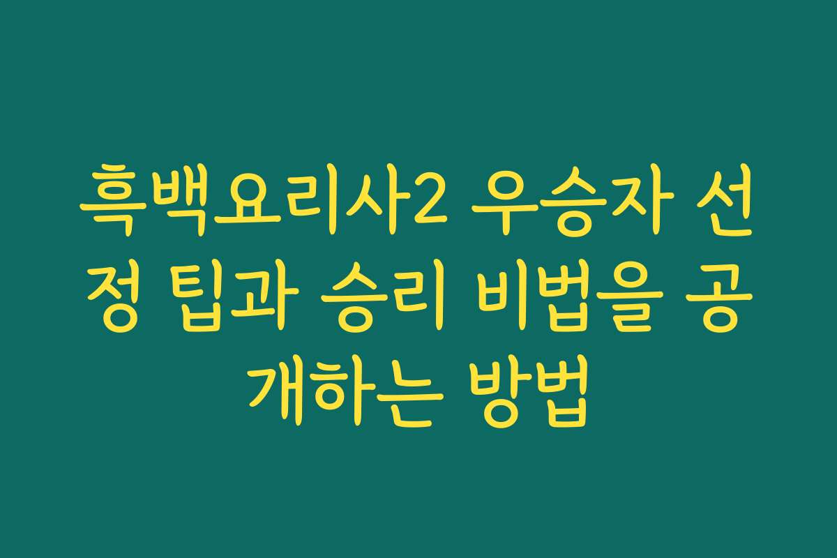 흑백요리사2 우승자 선정 팁과 승리 비법을 공개하는 방법