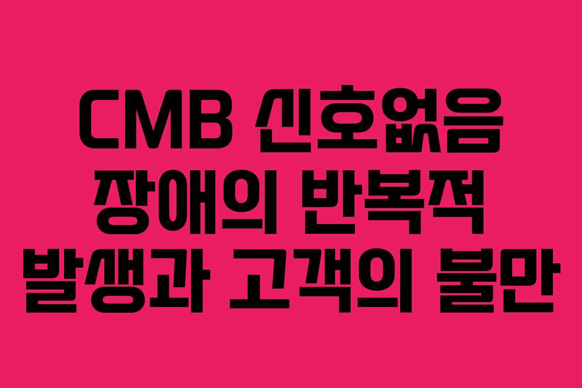 CMB 신호없음 장애의 반복적 발생과 고객의 불만