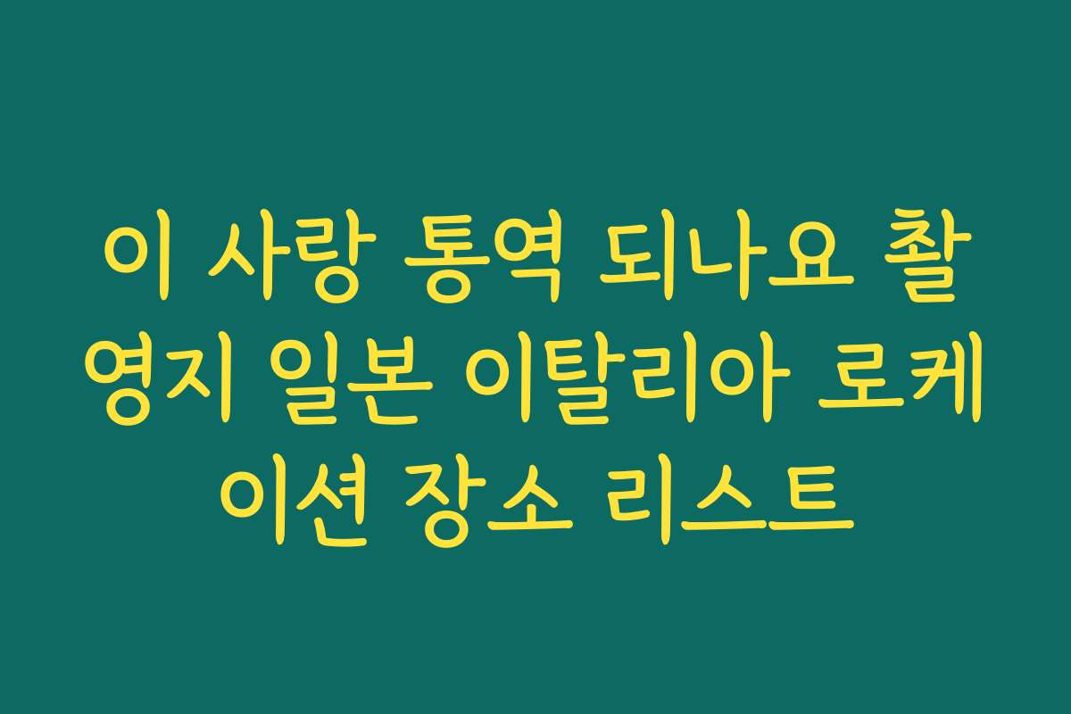 이 사랑 통역 되나요 촬영지 일본 이탈리아 로케이션 장소 리스트