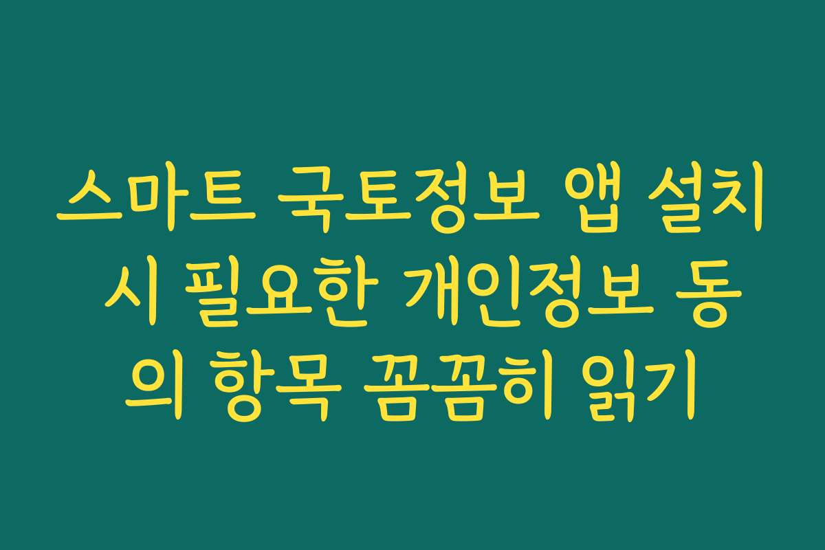 스마트 국토정보 앱 설치 시 필요한 개인정보 동의 항목 꼼꼼히 읽기