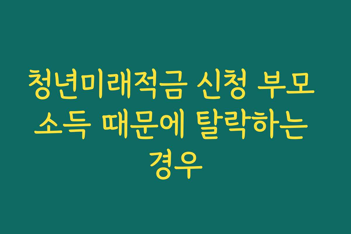 청년미래적금 신청 부모 소득 때문에 탈락하는 경우