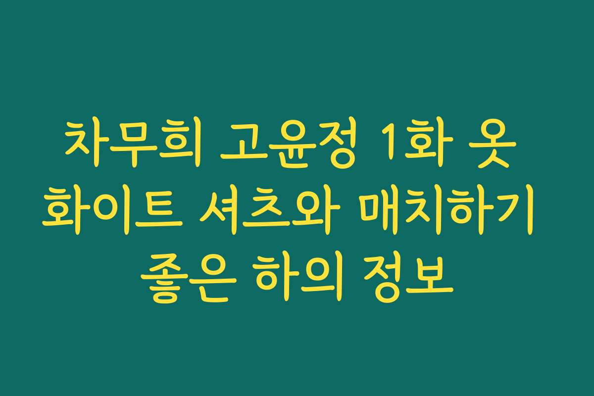 차무희 고윤정 1화 옷 화이트 셔츠와 매치하기 좋은 하의 정보