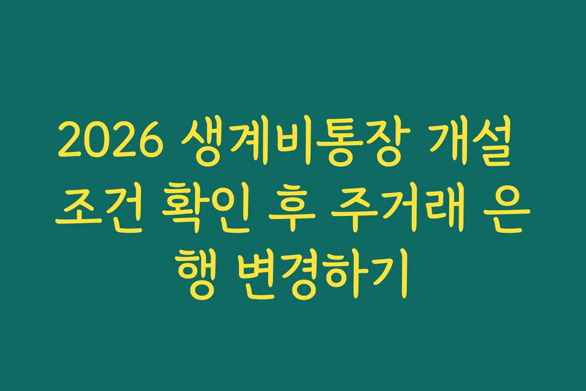 2026 생계비통장 개설 조건 확인 후 주거래 은행 변경하기