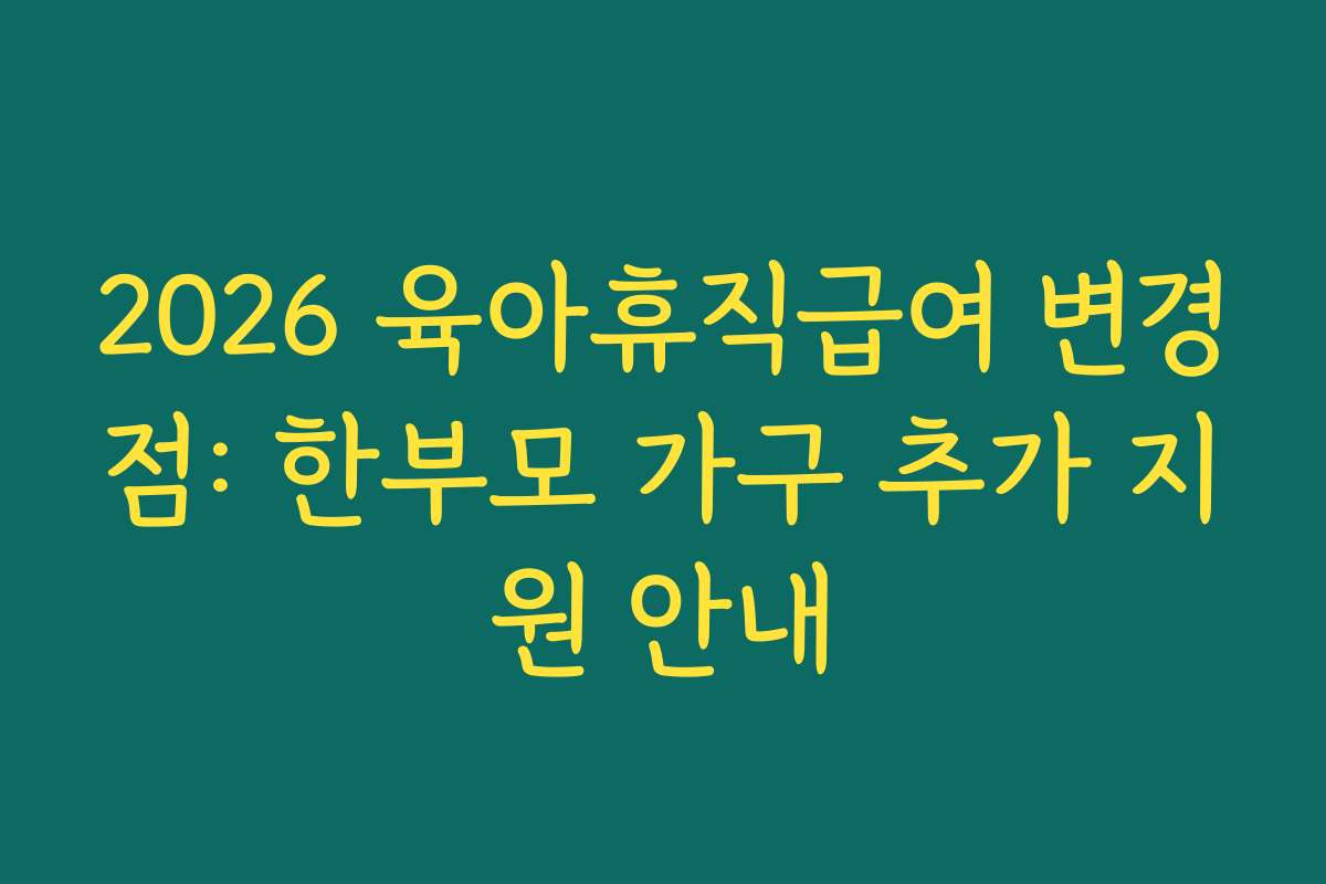 2026 육아휴직급여 변경점: 한부모 가구 추가 지원 안내