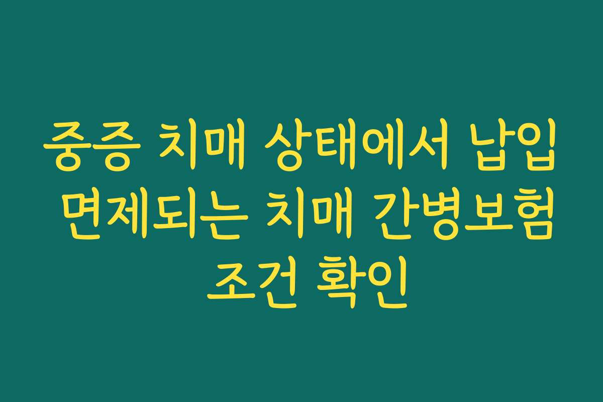 중증 치매 상태에서 납입 면제되는 치매 간병보험 조건 확인