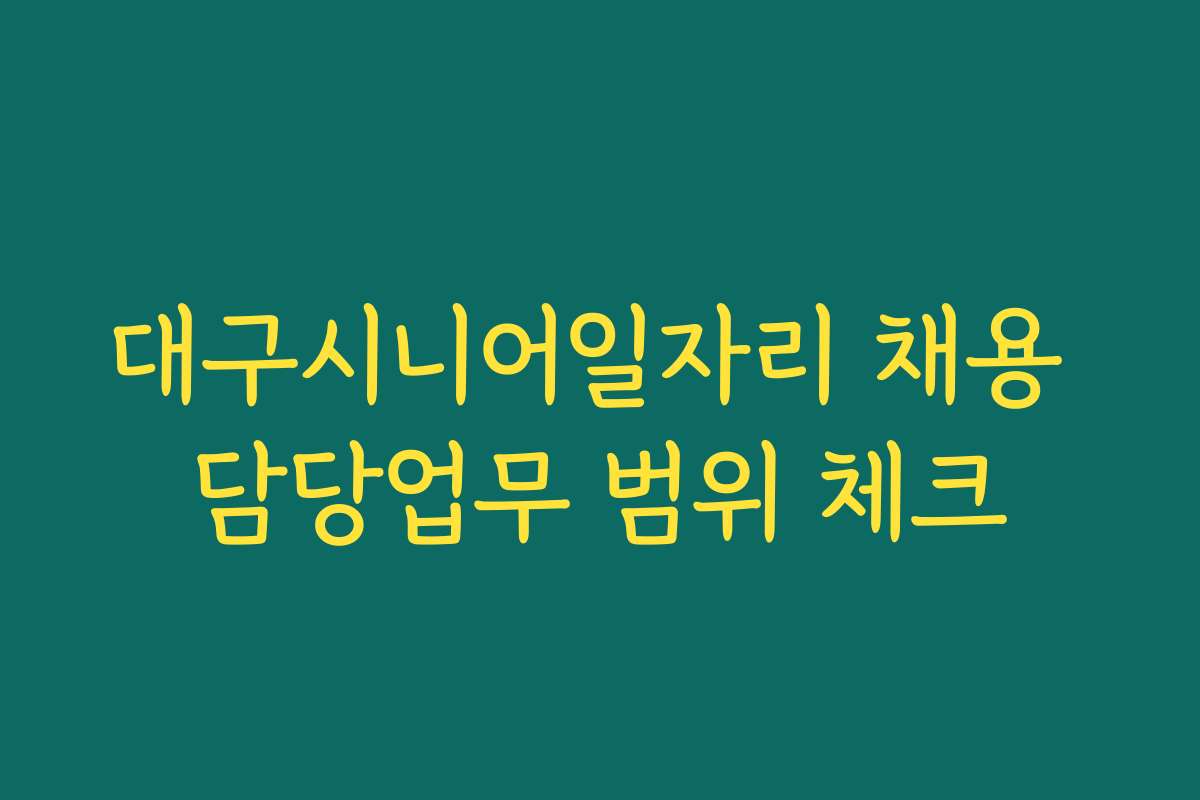 대구시니어일자리 채용 담당업무 범위 체크