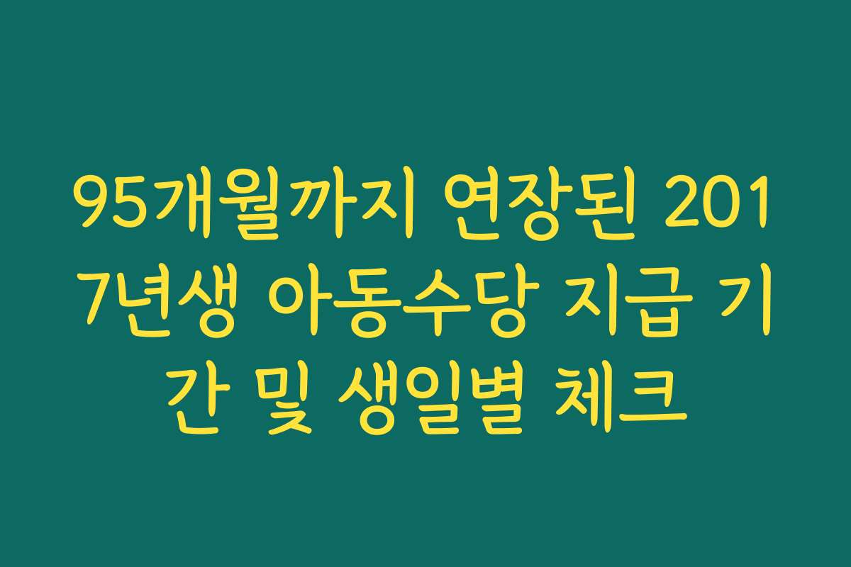 95개월까지 연장된 2017년생 아동수당 지급 기간 및 생일별 체크