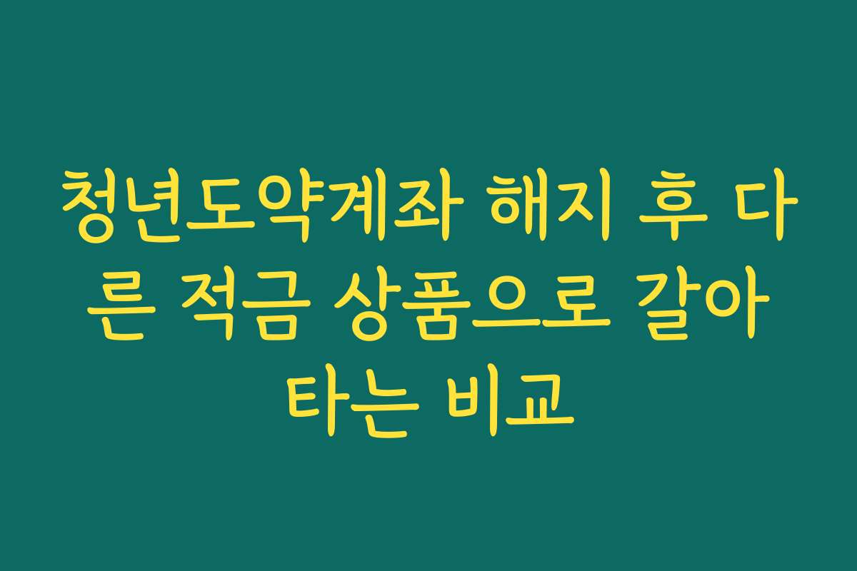청년도약계좌 해지 후 다른 적금 상품으로 갈아타는 비교