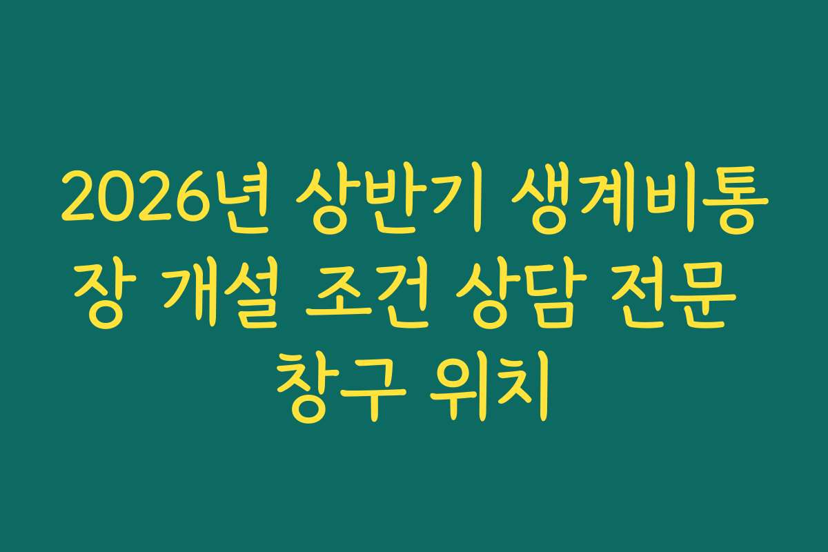 2026년 상반기 생계비통장 개설 조건 상담 전문 창구 위치