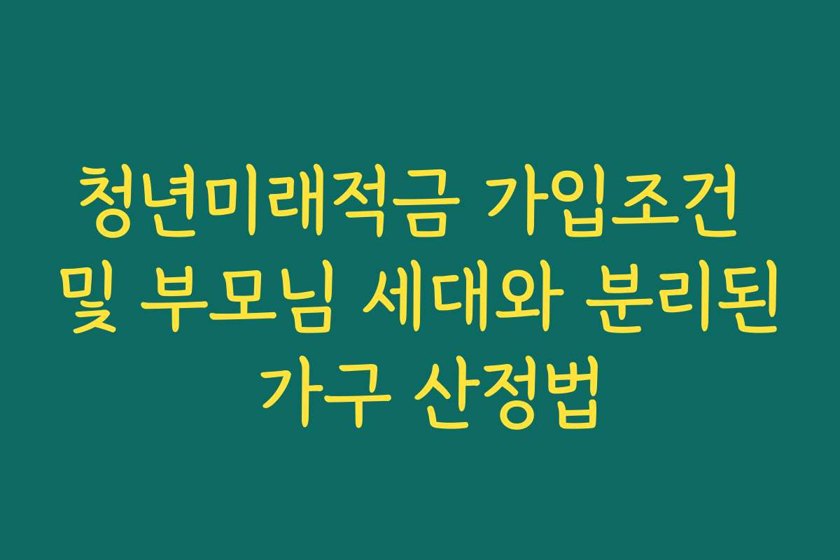청년미래적금 가입조건 및 부모님 세대와 분리된 가구 산정법
