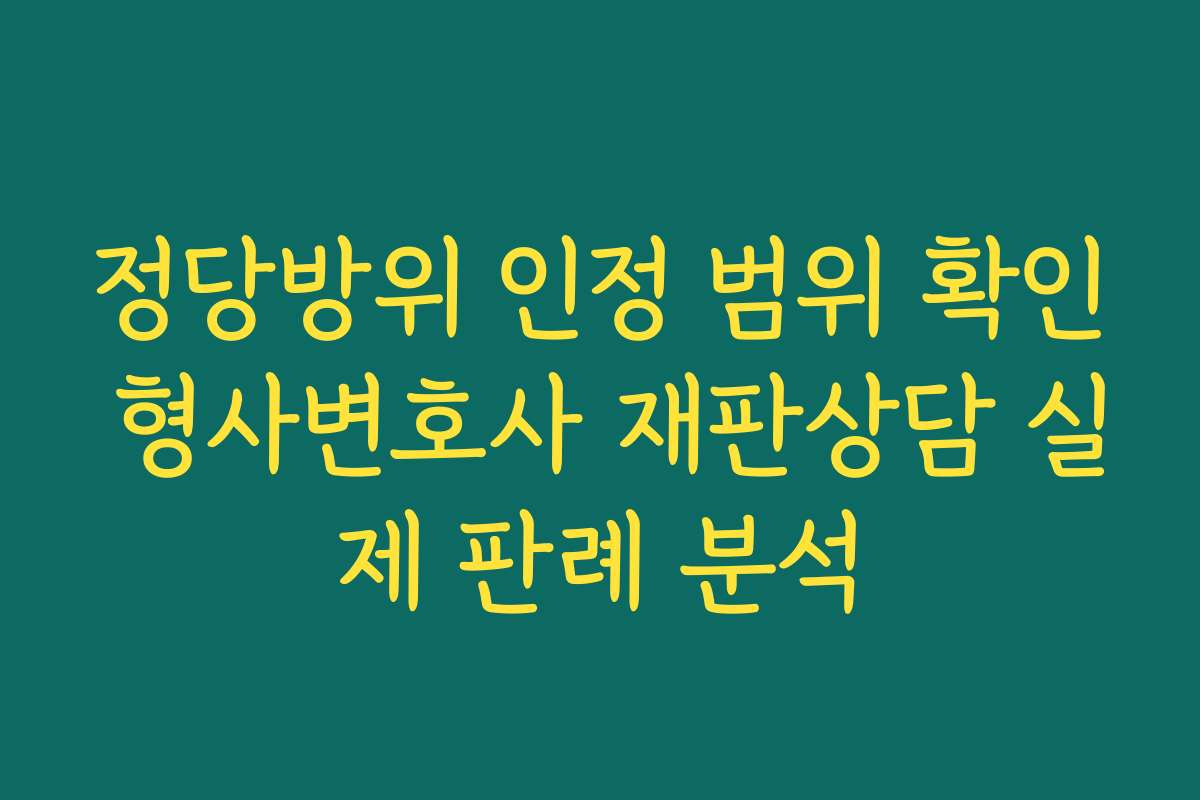 정당방위 인정 범위 확인 형사변호사 재판상담 실제 판례 분석