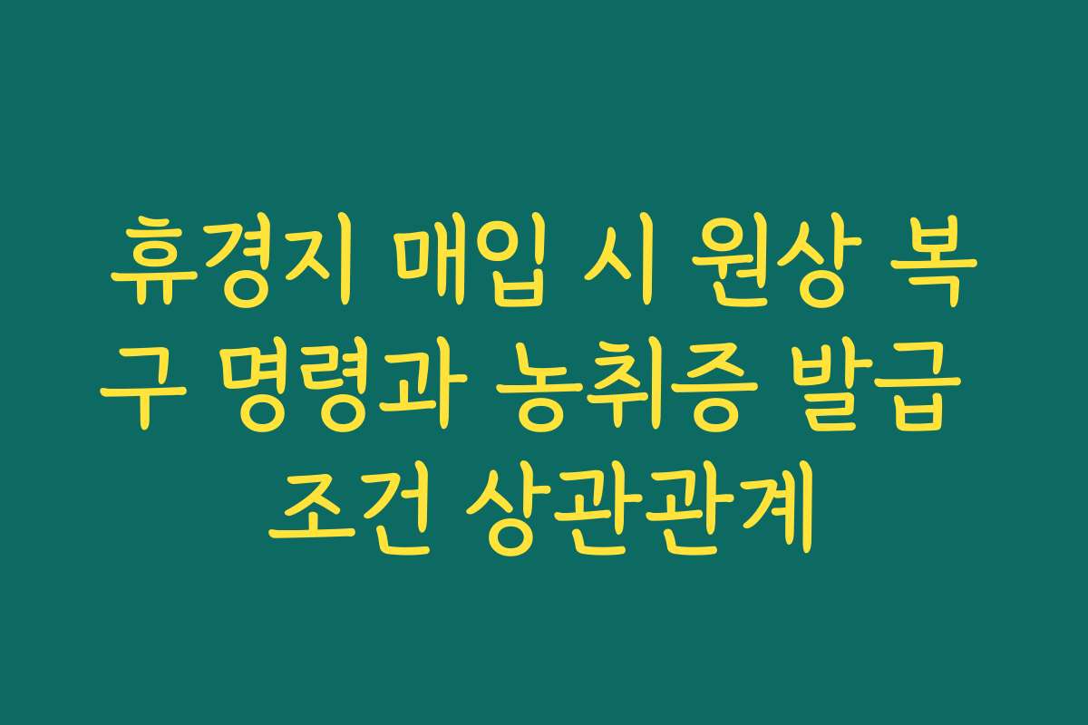 휴경지 매입 시 원상 복구 명령과 농취증 발급 조건 상관관계