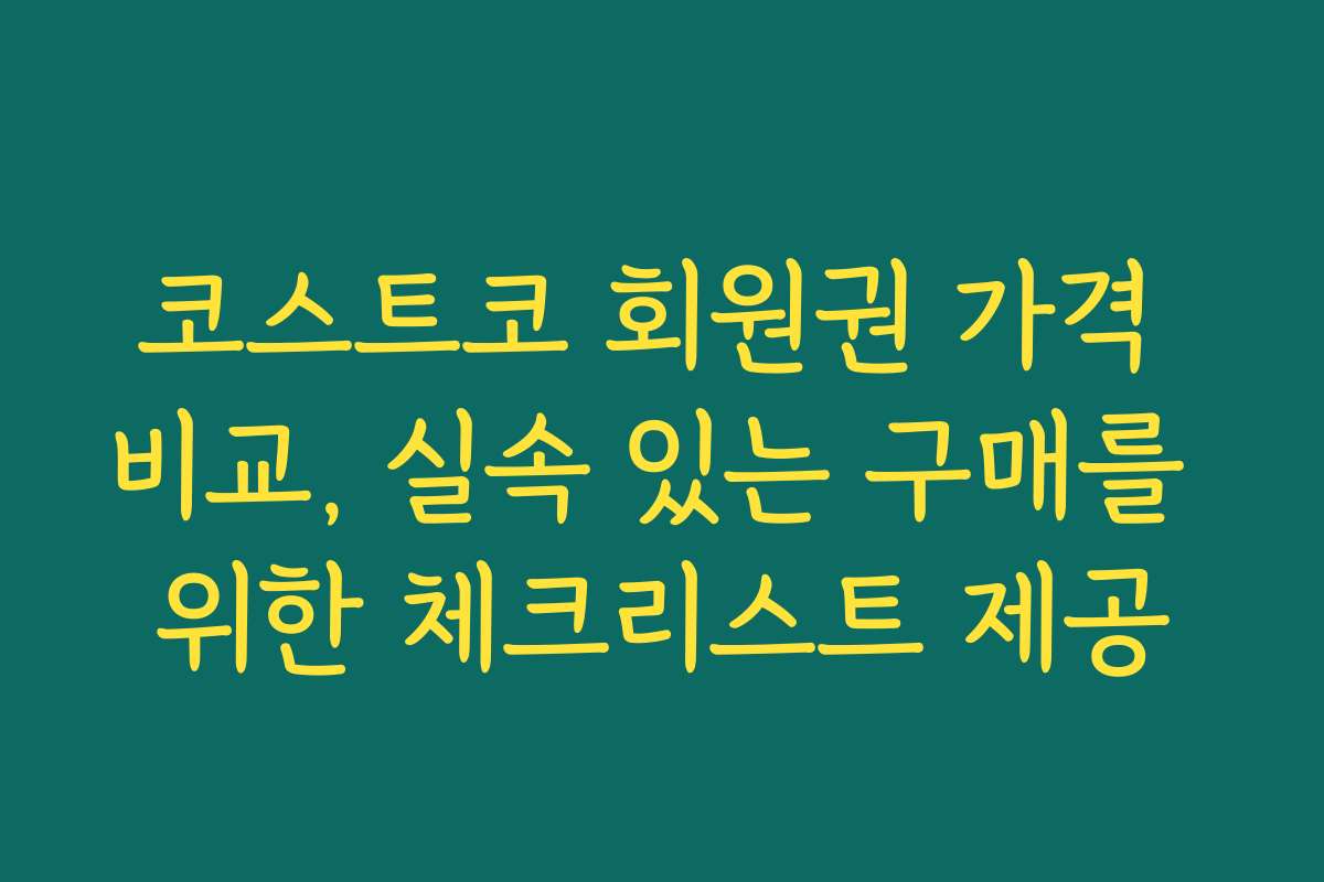 코스트코 회원권 가격 비교, 실속 있는 구매를 위한 체크리스트 제공