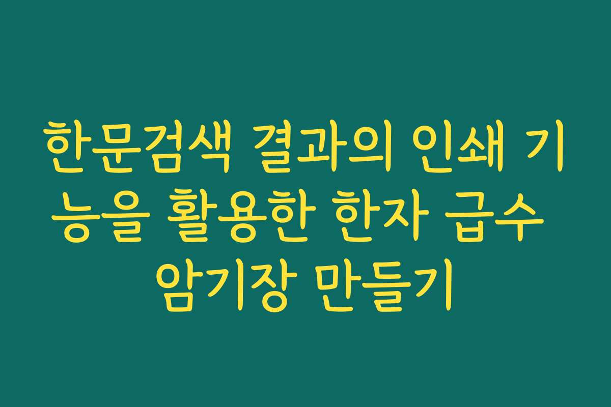 한문검색 결과의 인쇄 기능을 활용한 한자 급수 암기장 만들기