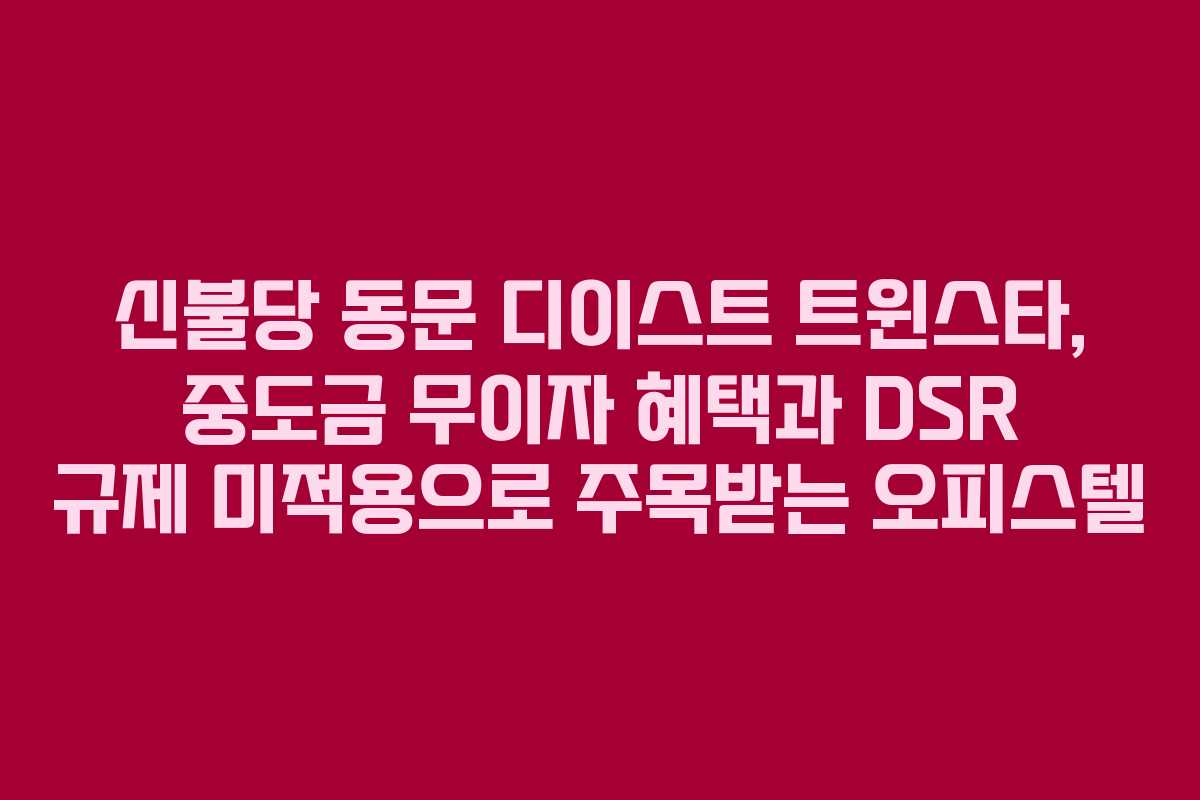 신불당 동문 디이스트 트윈스타, 중도금 무이자 혜택과 DSR 규제 미적용으로 주목받는 오피스텔