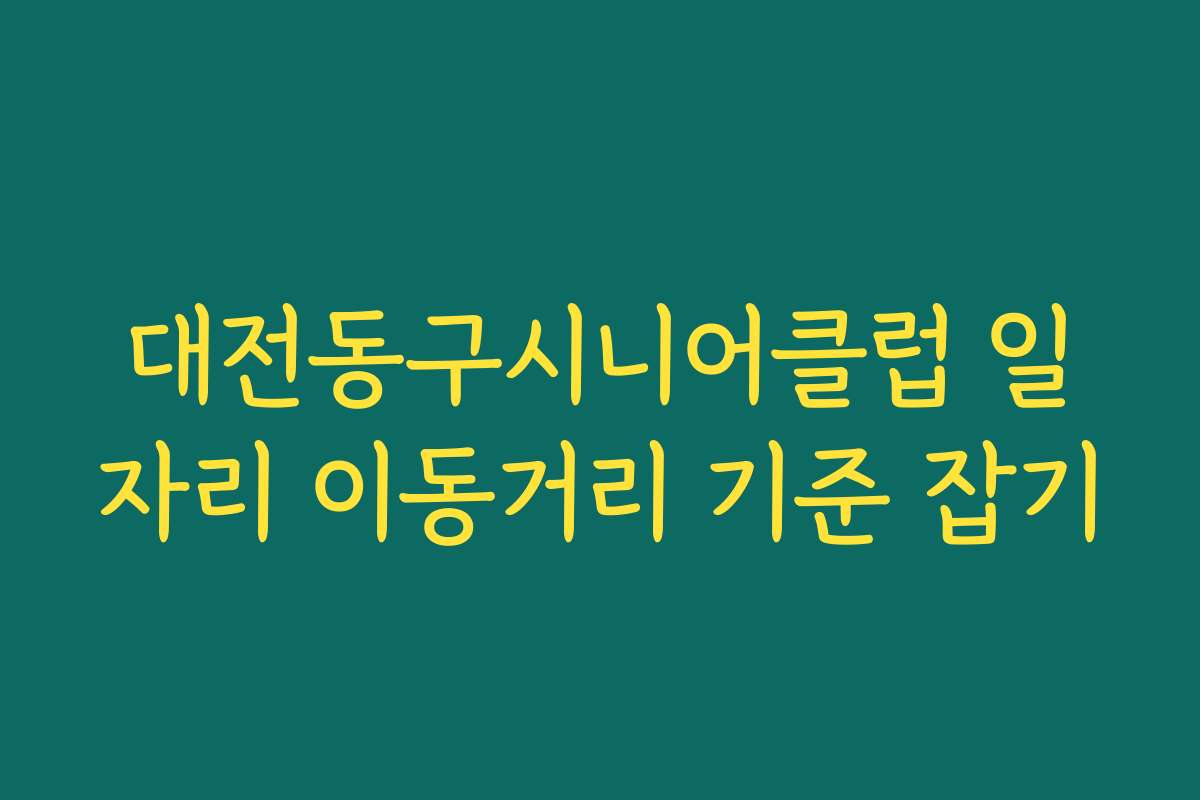 대전동구시니어클럽 일자리 이동거리 기준 잡기