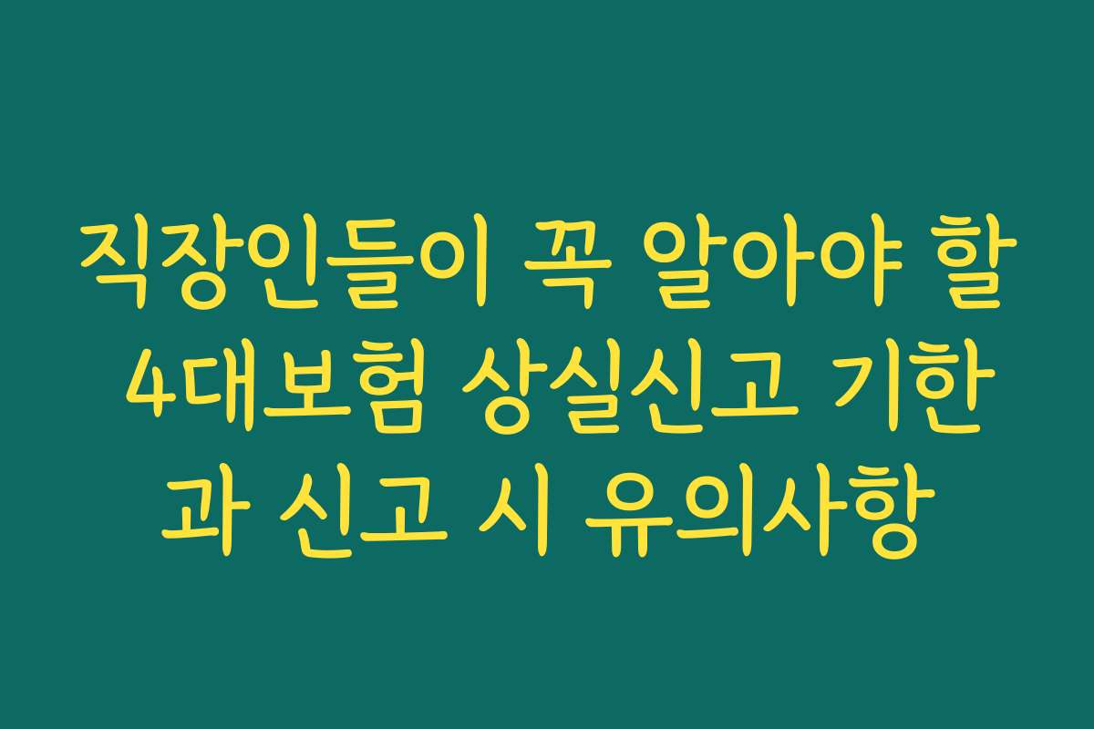 직장인들이 꼭 알아야 할 4대보험 상실신고 기한과 신고 시 유의사항