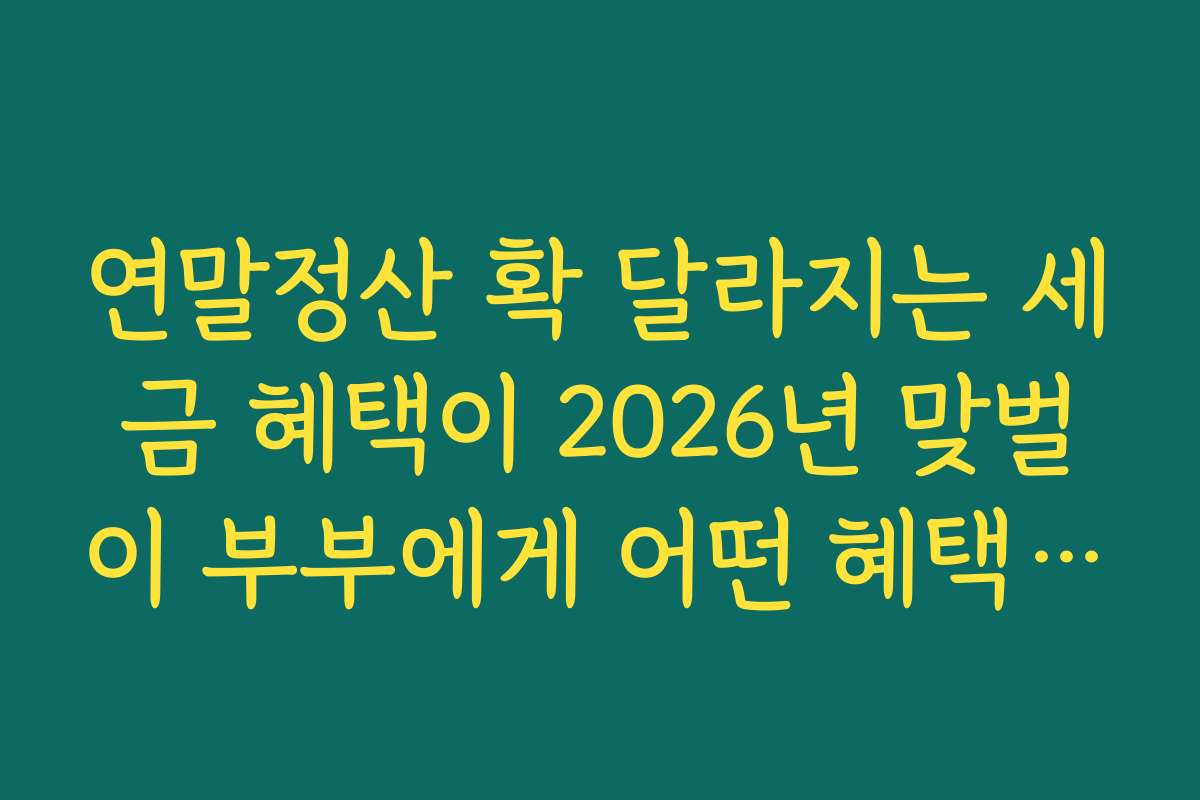 연말정산 확 달라지는 세금 혜택이 2026년 맞벌이 부부에게 어떤 혜택을 주는지 상세 설명