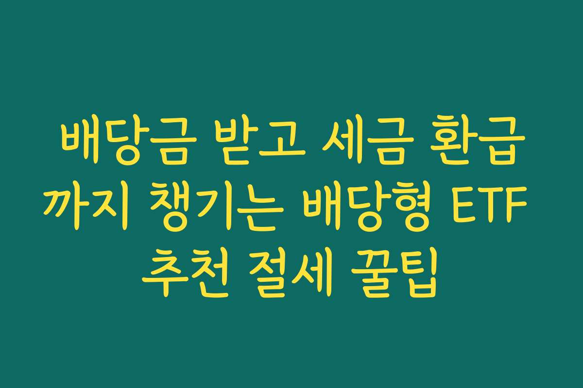 배당금 받고 세금 환급까지 챙기는 배당형 ETF 추천 절세 꿀팁
